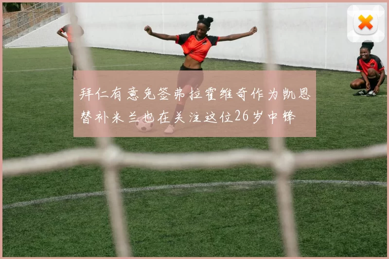 拜仁有意免签弗拉霍维奇作为凯恩替补米兰也在关注这位26岁中锋
