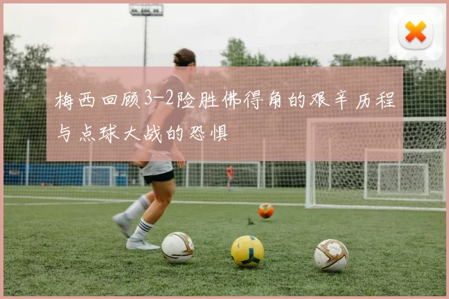 梅西回顾3-2险胜佛得角的艰辛历程与点球大战的恐惧