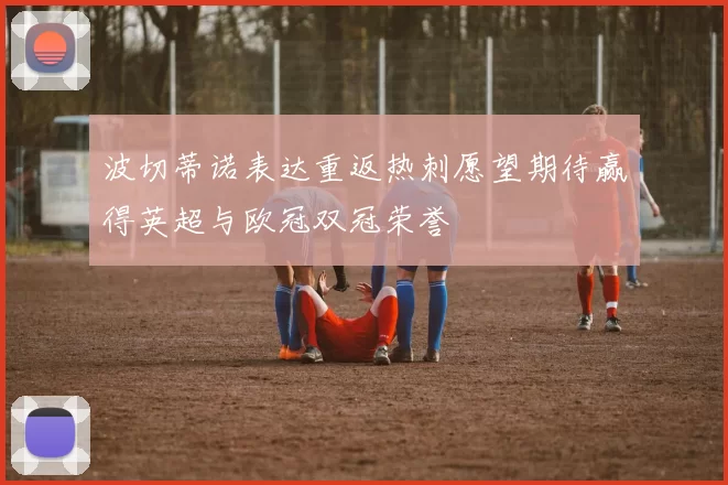 波切蒂诺表达重返热刺愿望期待赢得英超与欧冠双冠荣誉