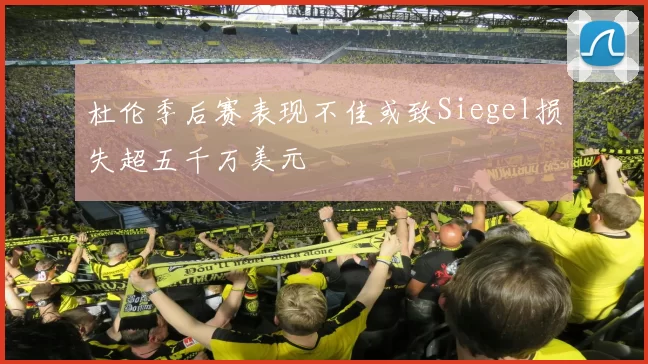 杜伦季后赛表现不佳或致Siegel损失超五千万美元