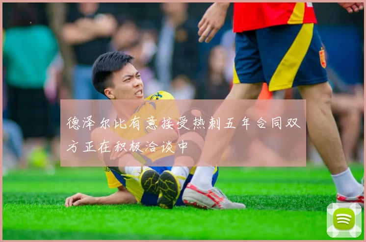 德泽尔比有意接受热刺五年合同双方正在积极洽谈中