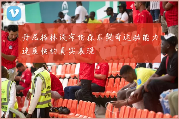 丹尼格林谈布伦森东契奇运动能力速度快的真实表现