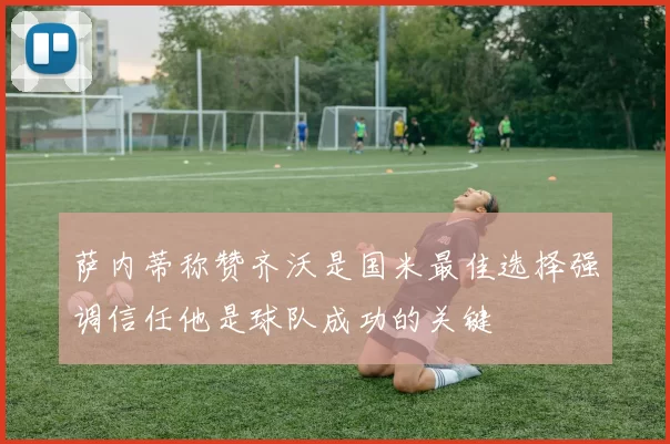 萨内蒂称赞齐沃是国米最佳选择强调信任他是球队成功的关键