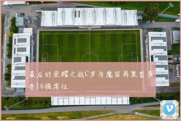 最后的荣耀之战C罗与魔笛再聚首争夺16强席位