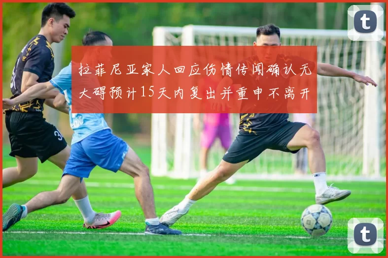 拉菲尼亚家人回应伤情传闻确认无大碍预计15天内复出并重申不离开巴萨