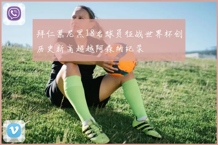 拜仁慕尼黑18名球员征战世界杯创历史新高超越阿森纳纪录