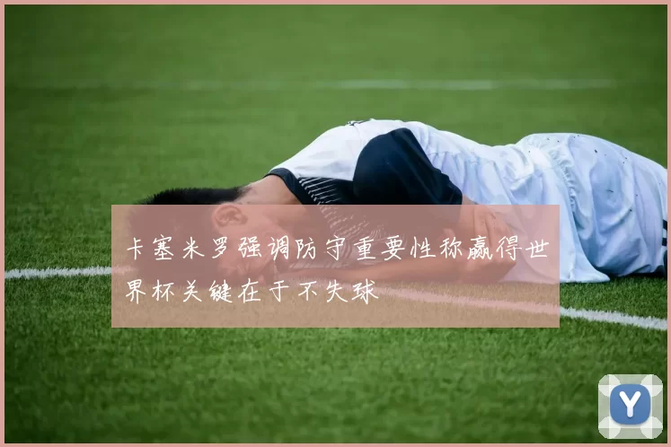 卡塞米罗强调防守重要性称赢得世界杯关键在于不失球