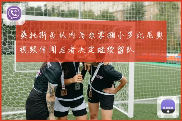 桑托斯否认内马尔掌掴小罗比尼奥视频传闻后者决定继续留队