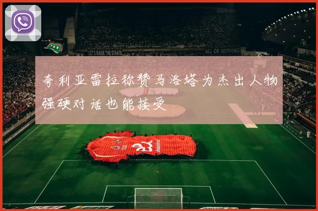夸利亚雷拉称赞马洛塔为杰出人物强硬对话也能接受