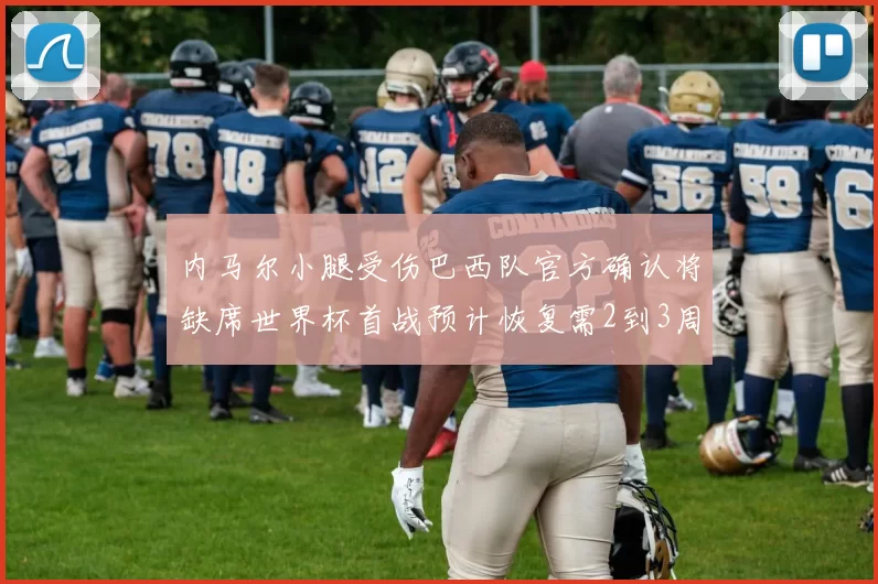 内马尔小腿受伤巴西队官方确认将缺席世界杯首战预计恢复需2到3周