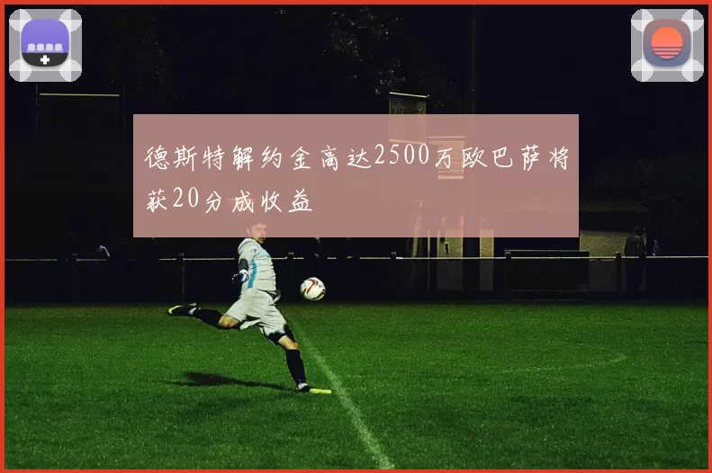 德斯特解约金高达2500万欧巴萨将获20分成收益