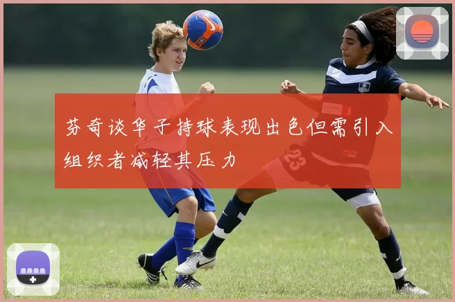 芬奇谈华子持球表现出色但需引入组织者减轻其压力