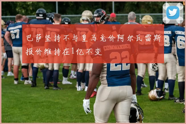 巴萨坚持不与皇马竞价阿尔瓦雷斯报价维持在1亿不变