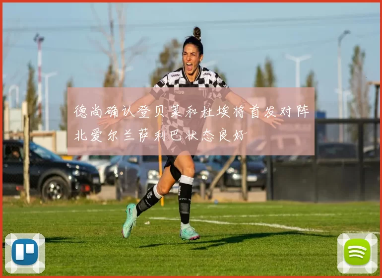 德尚确认登贝莱和杜埃将首发对阵北爱尔兰萨利巴状态良好