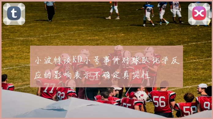 小波特谈KD小号事件对球队化学反应的影响表示不确定真实性