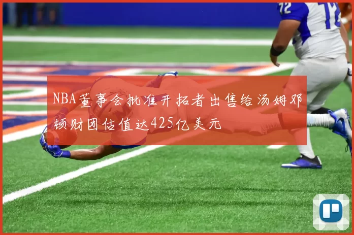 NBA董事会批准开拓者出售给汤姆邓顿财团估值达425亿美元