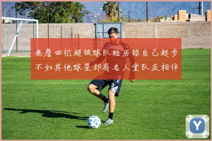 老詹回忆超级球队经历称自己起步不如其他球星却有名人堂队友相伴