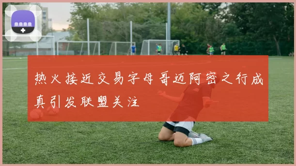 热火接近交易字母哥迈阿密之行成真引发联盟关注