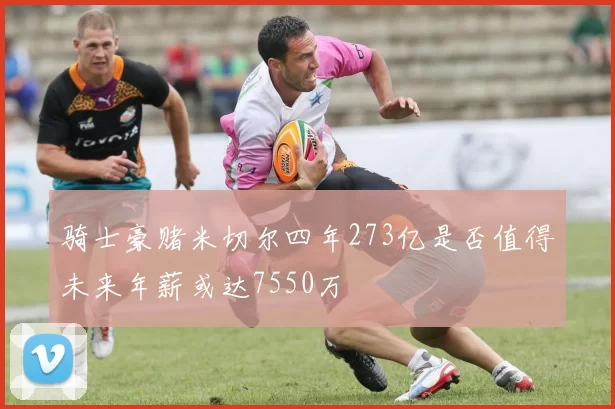 骑士豪赌米切尔四年273亿是否值得未来年薪或达7550万