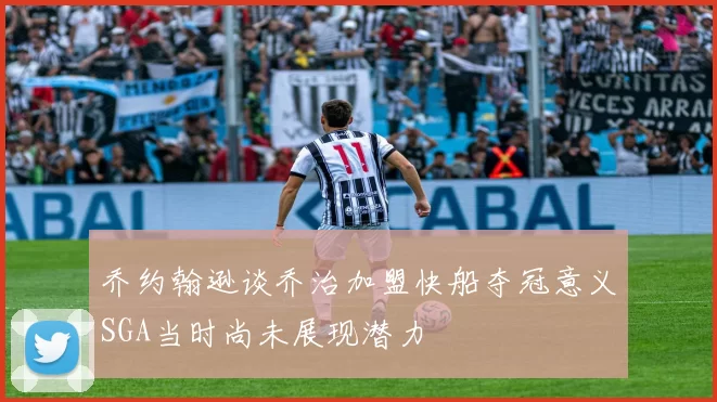 乔约翰逊谈乔治加盟快船夺冠意义SGA当时尚未展现潜力