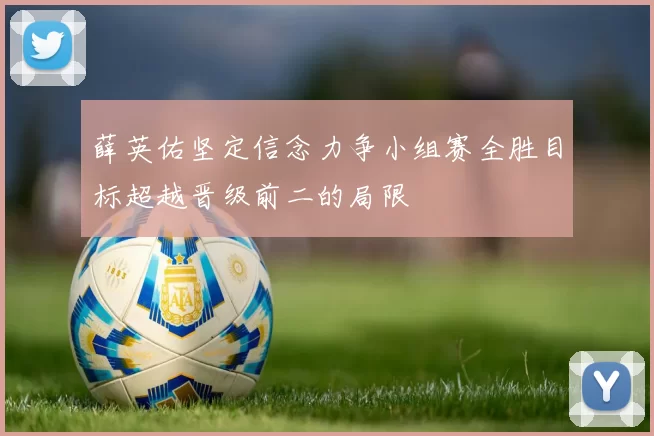 薛英佑坚定信念力争小组赛全胜目标超越晋级前二的局限