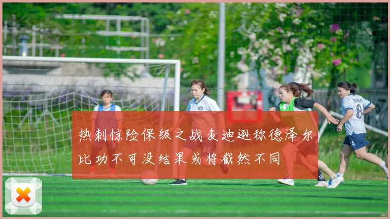 热刺惊险保级之战麦迪逊称德泽尔比功不可没结果或将截然不同
