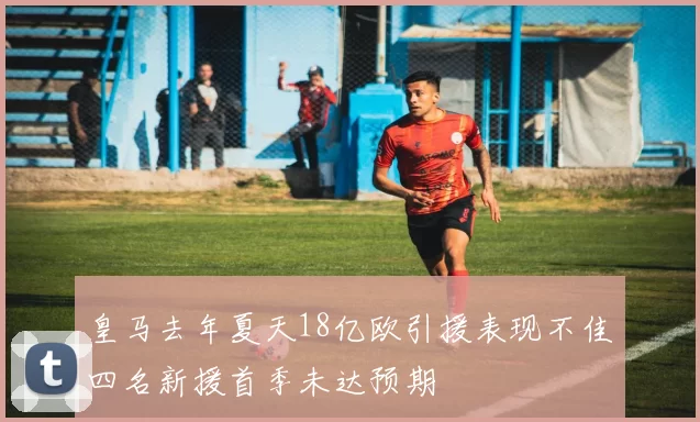 皇马去年夏天18亿欧引援表现不佳四名新援首季未达预期