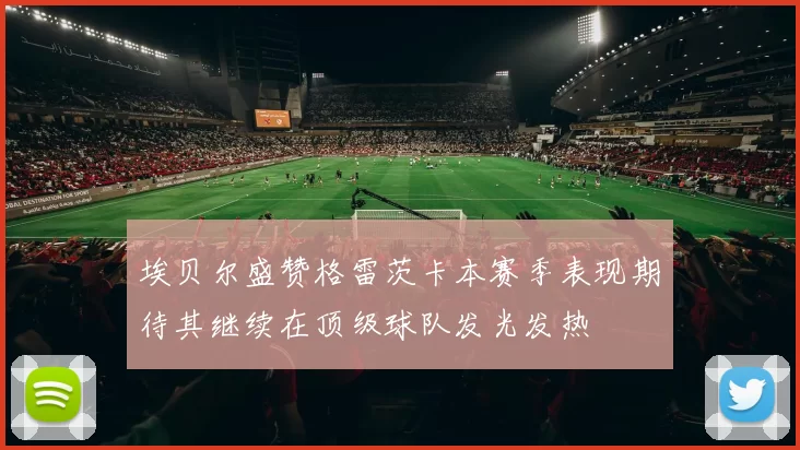 埃贝尔盛赞格雷茨卡本赛季表现期待其继续在顶级球队发光发热