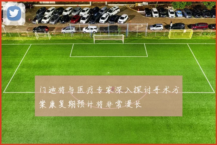 门迪将与医疗专家深入探讨手术方案康复期预计将非常漫长