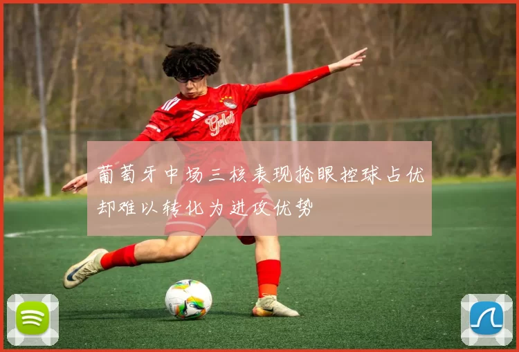 葡萄牙中场三核表现抢眼控球占优却难以转化为进攻优势