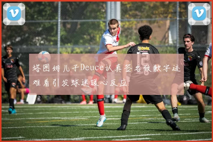 塔图姆儿子Deuce认真签名致歉字迹难看引发球迷暖心反应