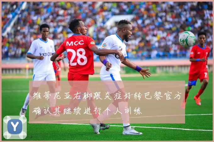 维蒂尼亚右脚跟炎症好转巴黎官方确认其继续进行个人训练