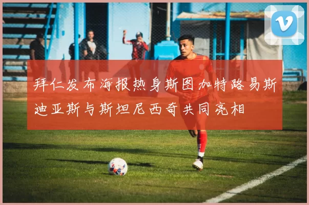 拜仁发布海报热身斯图加特路易斯迪亚斯与斯坦尼西奇共同亮相