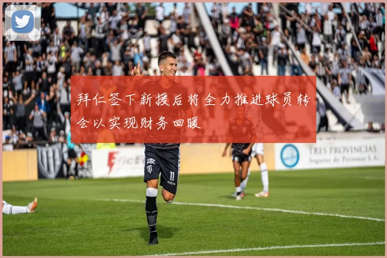 拜仁签下新援后将全力推进球员转会以实现财务回暖