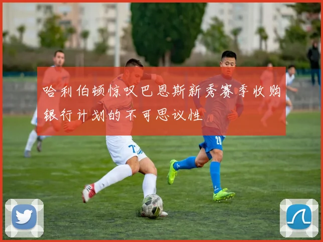 哈利伯顿惊叹巴恩斯新秀赛季收购银行计划的不可思议性